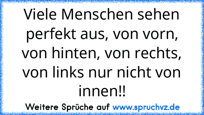 Viele Menschen sehen perfekt aus, von vorn, von hinten, von rechts, von links nur nicht von innen!!