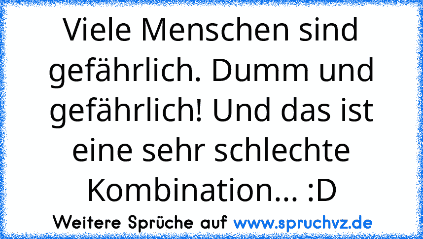 Viele Menschen sind gefährlich. Dumm und gefährlich! Und das ist eine sehr schlechte Kombination... :D