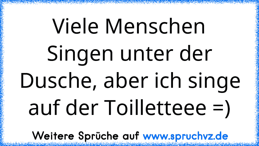 Viele Menschen Singen unter der Dusche, aber ich singe auf der Toilletteee =)