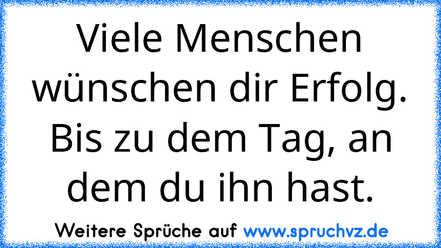 Viele Menschen wünschen dir Erfolg. Bis zu dem Tag, an dem du ihn hast.