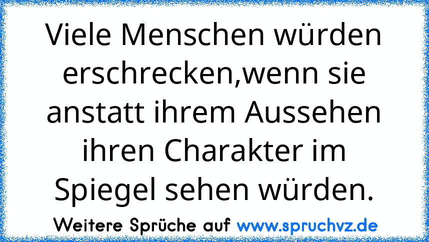 Viele Menschen würden erschrecken,wenn sie anstatt ihrem Aussehen ihren Charakter im Spiegel sehen würden.