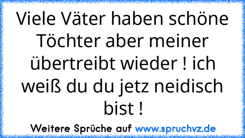 Viele Väter haben schöne Töchter aber meiner übertreibt wieder ! ich weiß du du jetz neidisch bist !