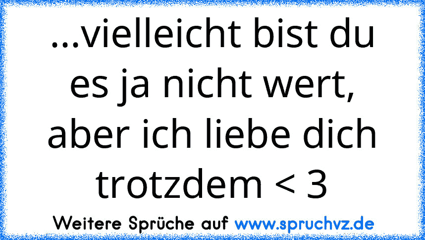 ...vielleicht bist du es ja nicht wert, aber ich liebe dich trotzdem < 3