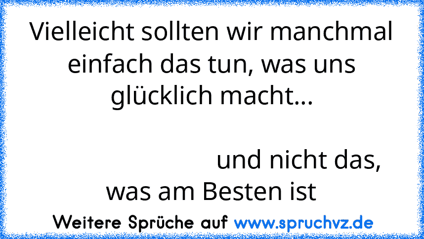 Vielleicht sollten wir manchmal einfach das tun, was uns glücklich macht...
                                                                                    und nicht das, was am Besten ist