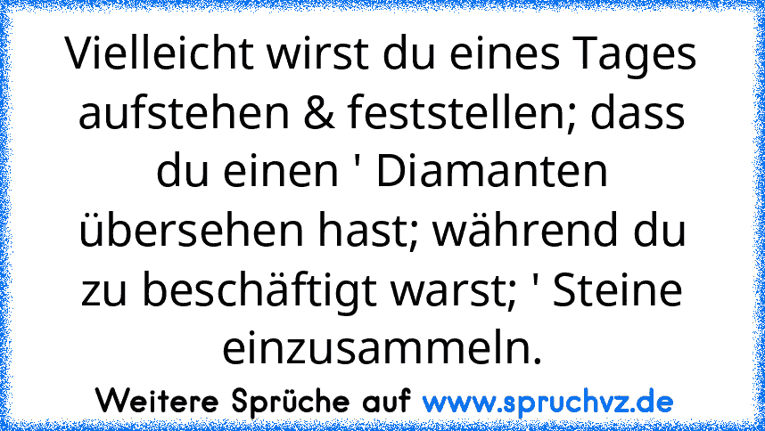 Vielleicht wirst du eines Tages aufstehen & feststellen; dass du einen ' Diamanten übersehen hast; während du zu beschäftigt warst; ' Steine einzusammeln.