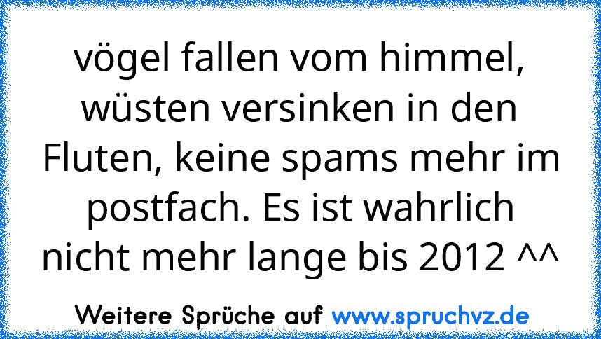 vögel fallen vom himmel, wüsten versinken in den Fluten, keine spams mehr im postfach. Es ist wahrlich nicht mehr lange bis 2012 ^^