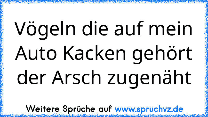 Vögeln die auf mein Auto Kacken gehört der Arsch zugenäht