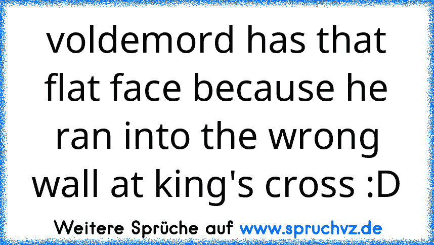 voldemord has that flat face because he ran into the wrong wall at king's cross :D