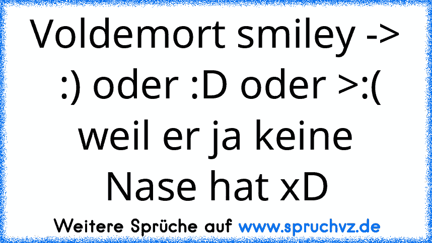 Voldemort smiley ->  :) oder :D oder >:(
weil er ja keine Nase hat xD