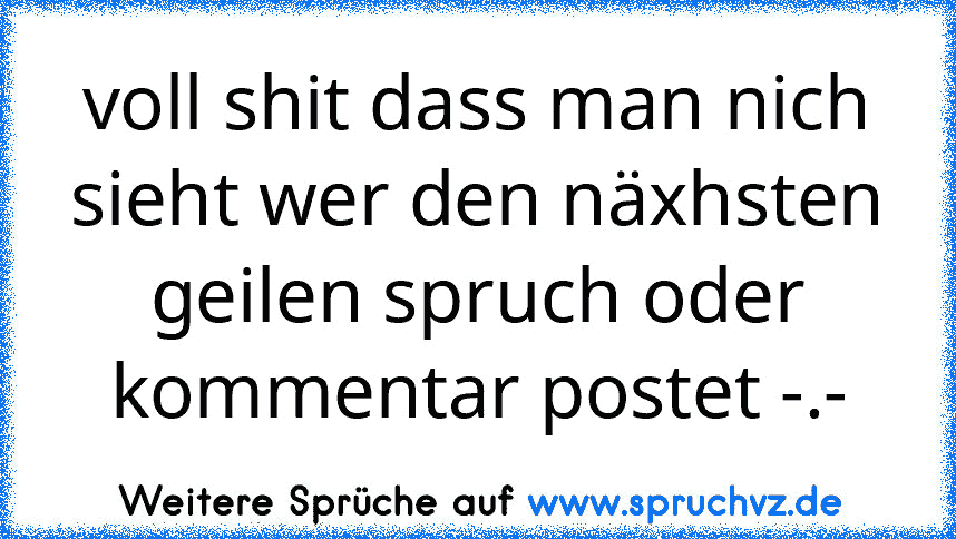 voll shit dass man nich sieht wer den näxhsten geilen spruch oder kommentar postet -.-