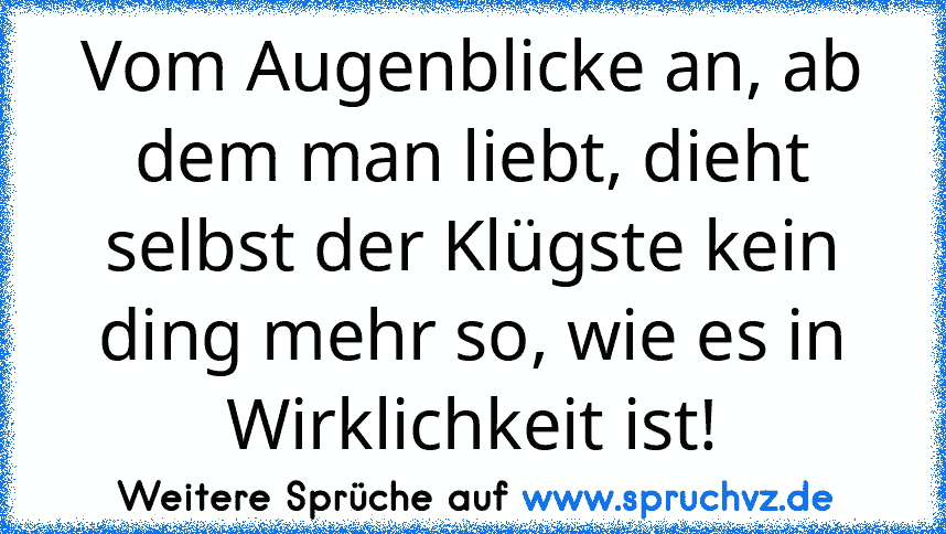 Vom Augenblicke an, ab dem man liebt, dieht selbst der Klügste kein ding mehr so, wie es in Wirklichkeit ist!