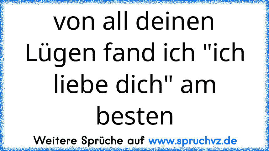 von all deinen Lügen fand ich "ich liebe dich" am besten