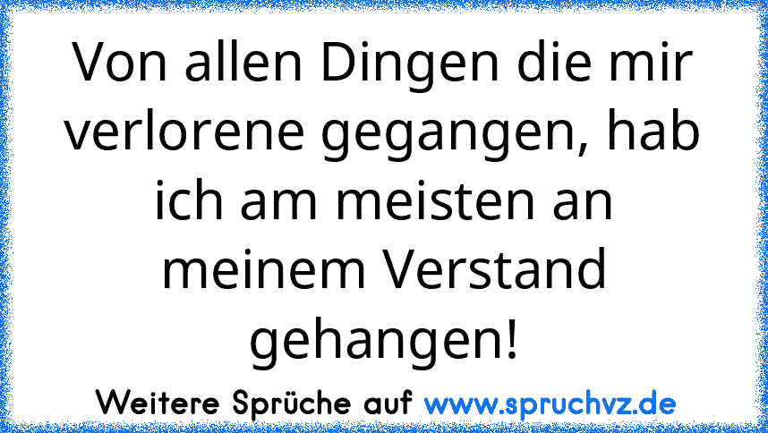 Von allen Dingen die mir verlorene gegangen, hab ich am meisten an meinem Verstand gehangen!