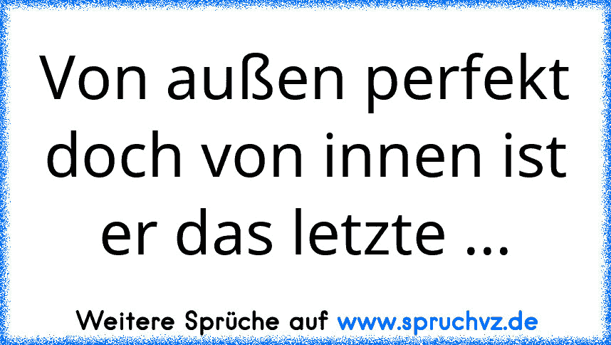 Von außen perfekt doch von innen ist er das letzte ...