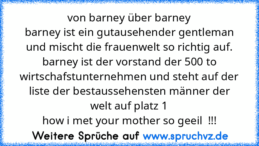 von barney über barney
barney ist ein gutausehender gentleman
und mischt die frauenwelt so richtig auf.
barney ist der vorstand der 500 to wirtschafstunternehmen und steht auf der liste der bestaussehensten männer der welt auf platz 1
how i met your mother so geeil  !!!