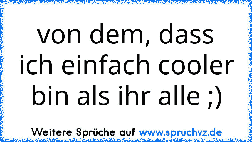 von dem, dass ich einfach cooler bin als ihr alle ;)