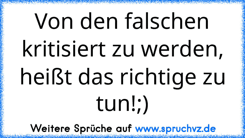 Von den falschen kritisiert zu werden, heißt das richtige zu tun!;)