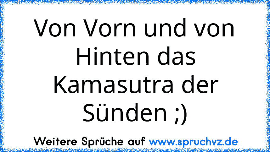 Von Vorn und von Hinten das Kamasutra der Sünden ;)