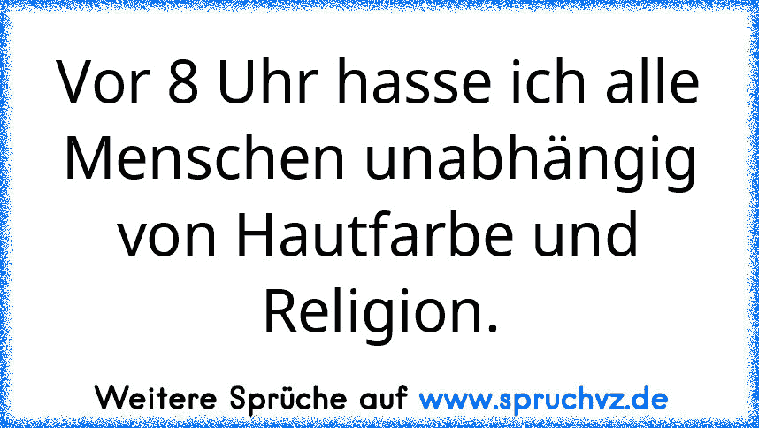 Vor 8 Uhr hasse ich alle Menschen unabhängig von Hautfarbe und Religion.