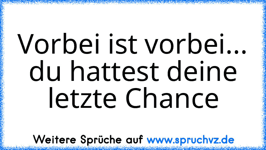 Vorbei ist vorbei... du hattest deine letzte Chance