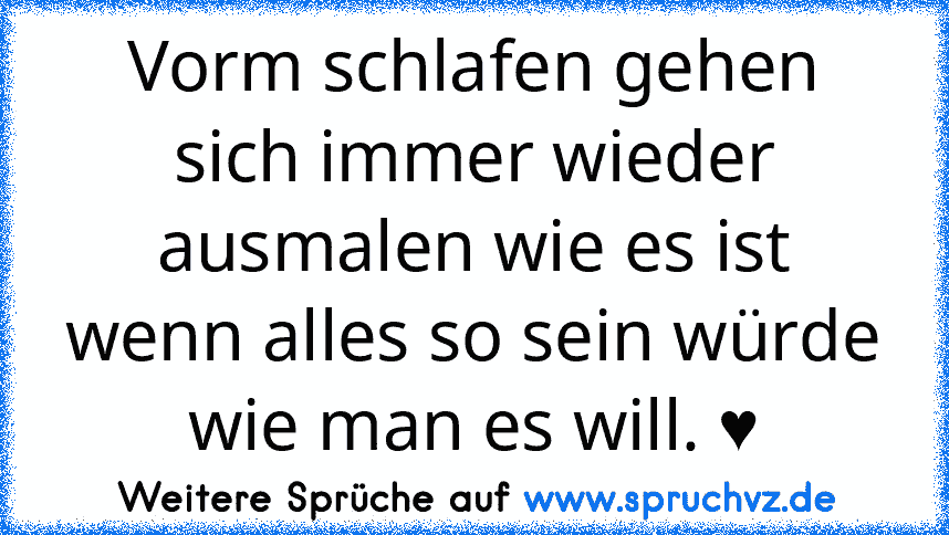 Vorm schlafen gehen sich immer wieder ausmalen wie es ist wenn alles so sein würde wie man es will. ♥