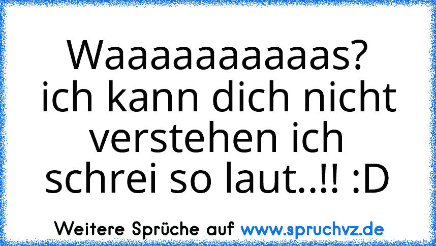 Waaaaaaaaaas?
ich kann dich nicht verstehen ich schrei so laut..!! :D