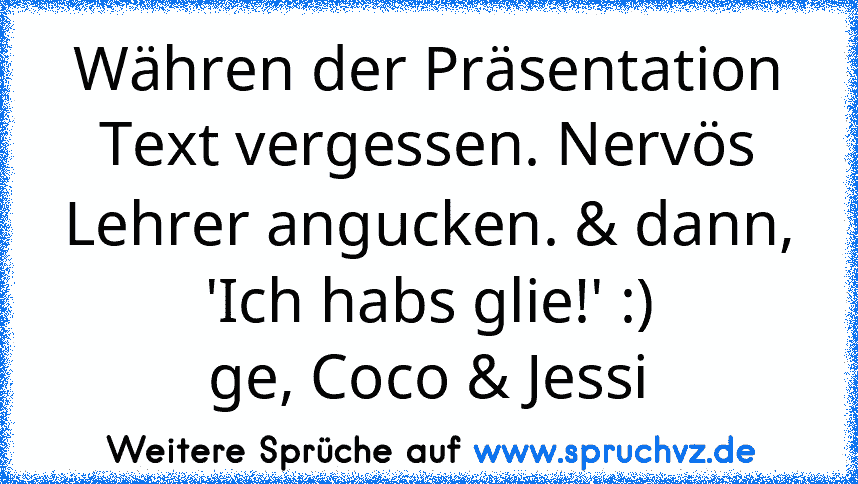 Währen der Präsentation Text vergessen. Nervös Lehrer angucken. & dann, 'Ich habs glie!' :)
ge, Coco & Jessi