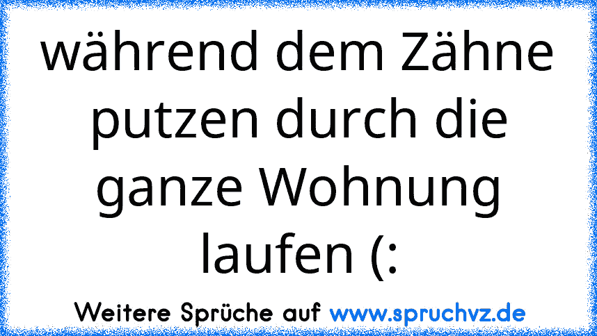 während dem Zähne putzen durch die ganze Wohnung laufen (: