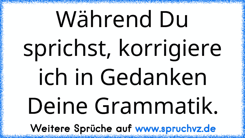 Während Du sprichst, korrigiere ich in Gedanken Deine Grammatik.