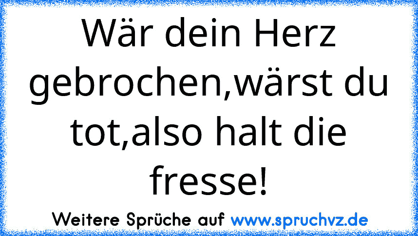 Wär dein Herz gebrochen,wärst du tot,also halt die fresse!