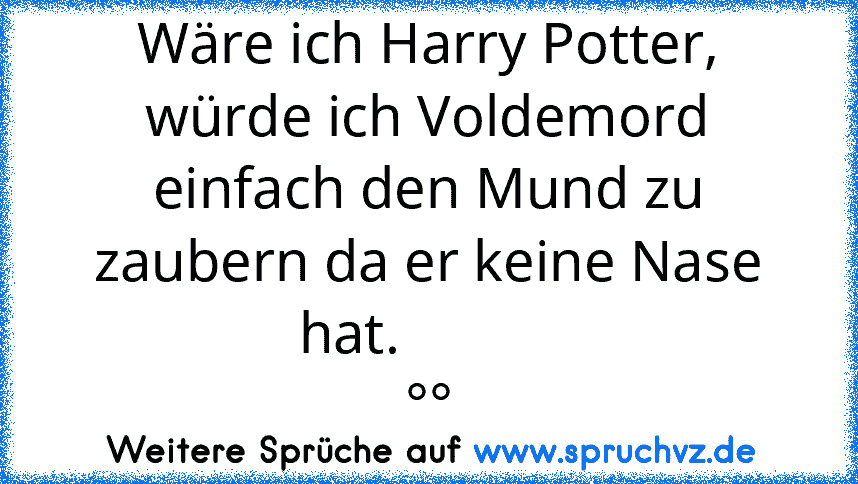 Wäre ich Harry Potter, würde ich Voldemord einfach den Mund zu zaubern da er keine Nase hat.           
°°