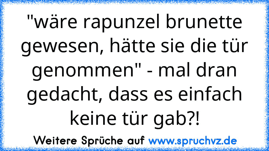 "wäre rapunzel brunette gewesen, hätte sie die tür genommen" - mal dran gedacht, dass es einfach keine tür gab?!