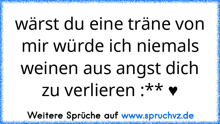 wärst du eine träne von mir würde ich niemals weinen aus angst dich zu verlieren :** ♥