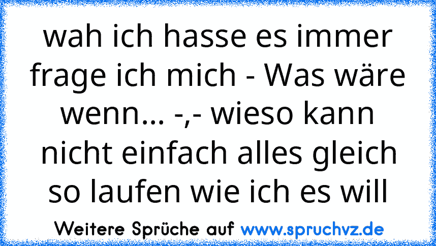 wah ich hasse es immer frage ich mich - Was wäre wenn... -,- wieso kann nicht einfach alles gleich so laufen wie ich es will