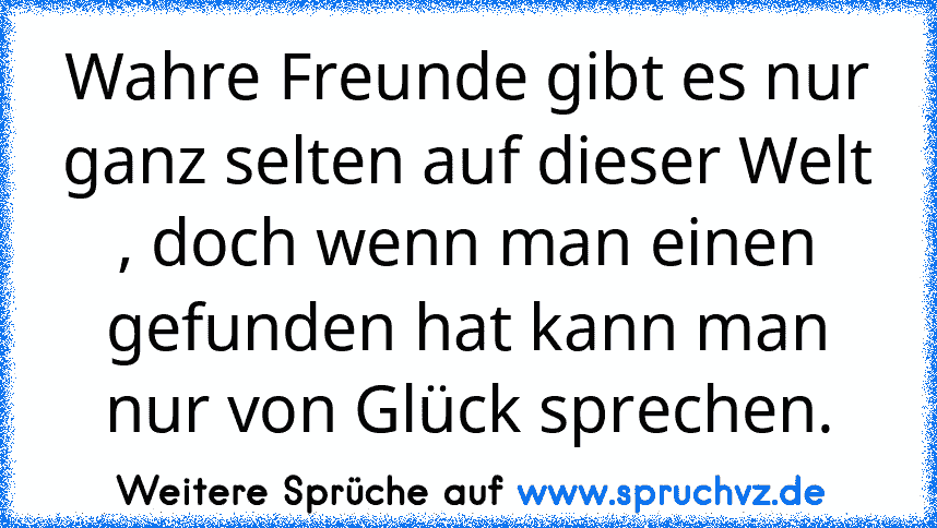 Wahre Freunde gibt es nur ganz selten auf dieser Welt , doch wenn man einen gefunden hat kann man nur von Glück sprechen.