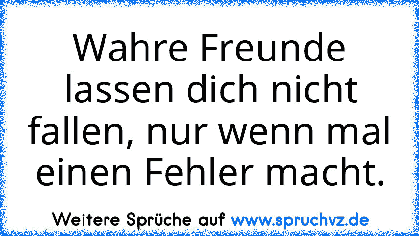 Wahre Freunde lassen dich nicht fallen, nur wenn mal einen Fehler macht.