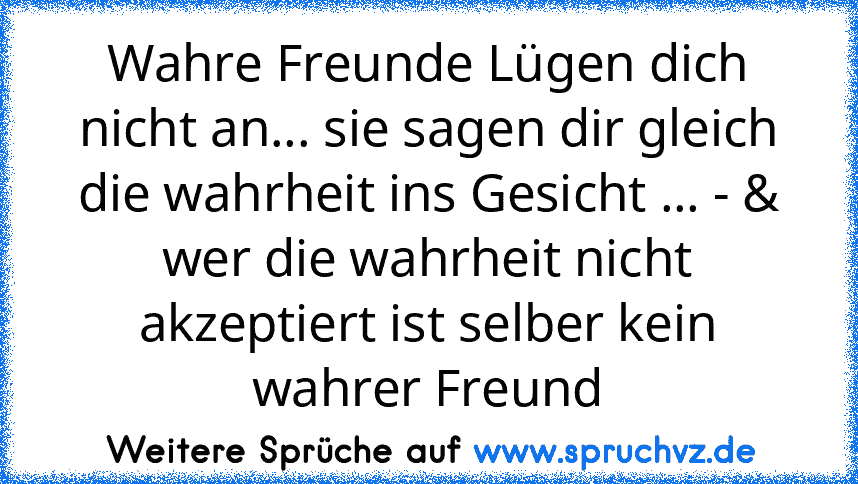 Wahre Freunde Lügen dich nicht an... sie sagen dir gleich die wahrheit ins Gesicht ... - & wer die wahrheit nicht akzeptiert ist selber kein wahrer Freund