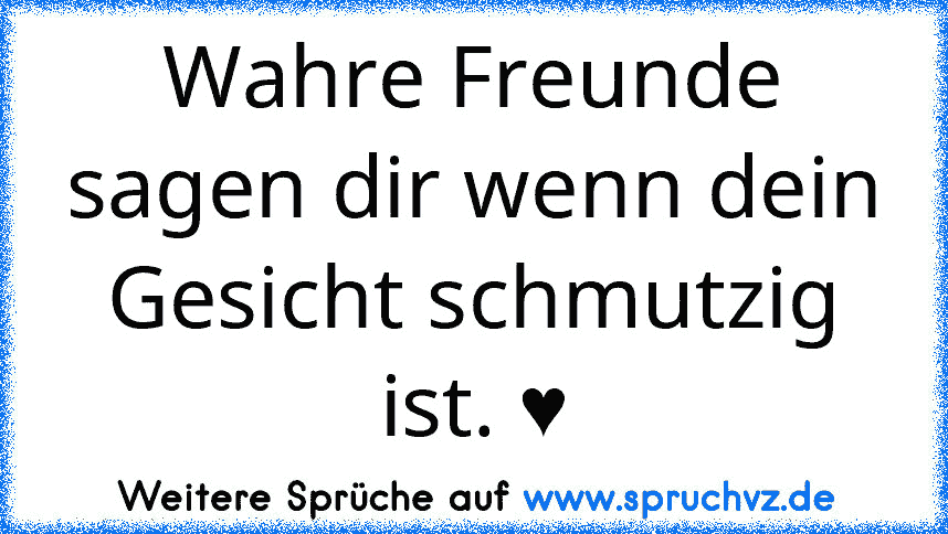 Wahre Freunde sagen dir wenn dein Gesicht schmutzig ist. ♥