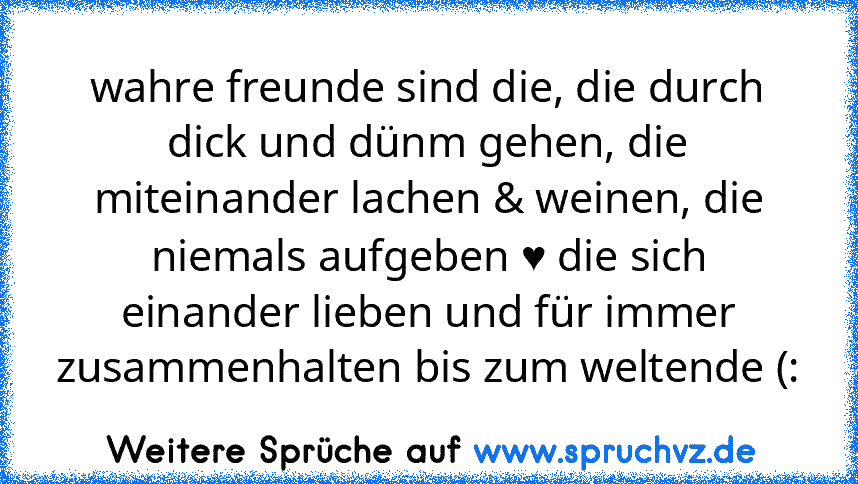 wahre freunde sind die, die durch dick und dünm gehen, die miteinander lachen & weinen, die niemals aufgeben ♥ die sich einander lieben und für immer zusammenhalten bis zum weltende (: