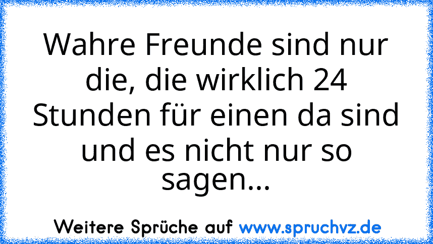 Wahre Freunde sind nur die, die wirklich 24 Stunden für einen da sind und es nicht nur so sagen...