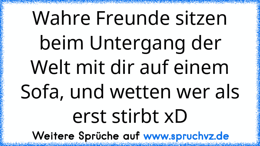 Wahre Freunde sitzen beim Untergang der Welt mit dir auf einem Sofa, und wetten wer als erst stirbt xD