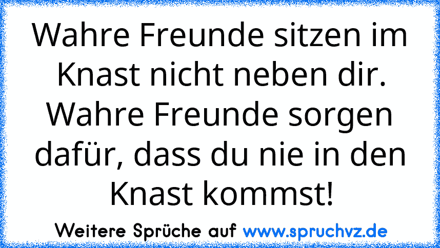 Wahre Freunde sitzen im Knast nicht neben dir. Wahre Freunde sorgen dafür, dass du nie in den Knast kommst!