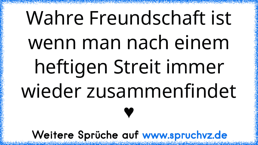 Wahre Freundschaft ist wenn man nach einem heftigen Streit immer wieder zusammenfindet ♥