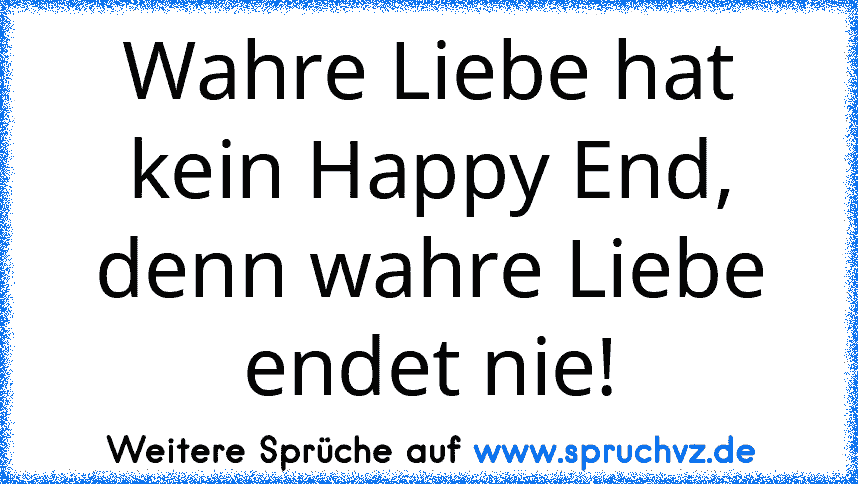 Wahre Liebe hat kein Happy End, denn wahre Liebe endet nie!