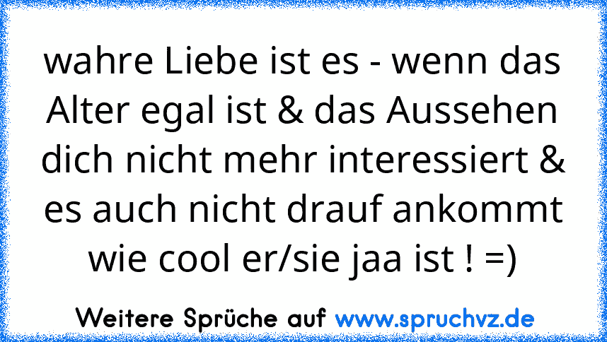 wahre Liebe ist es - wenn das Alter egal ist & das Aussehen dich nicht mehr interessiert & es auch nicht drauf ankommt wie cool er/sie jaa ist ! =)