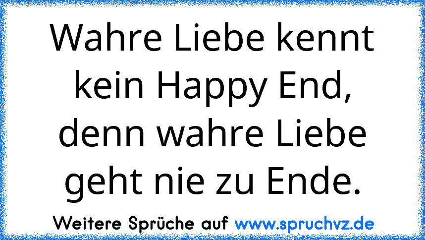 Wahre Liebe kennt kein Happy End, denn wahre Liebe geht nie zu Ende.