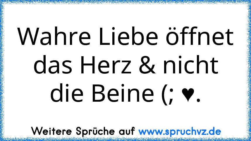 Wahre Liebe öffnet das Herz & nicht die Beine (; ♥.