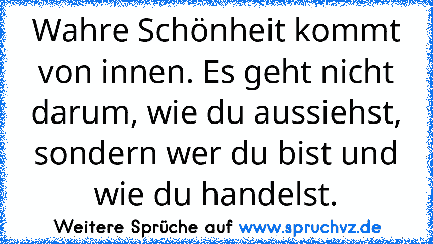 Wahre Schönheit kommt von innen. Es geht nicht darum, wie du aussiehst, sondern wer du bist und wie du handelst.