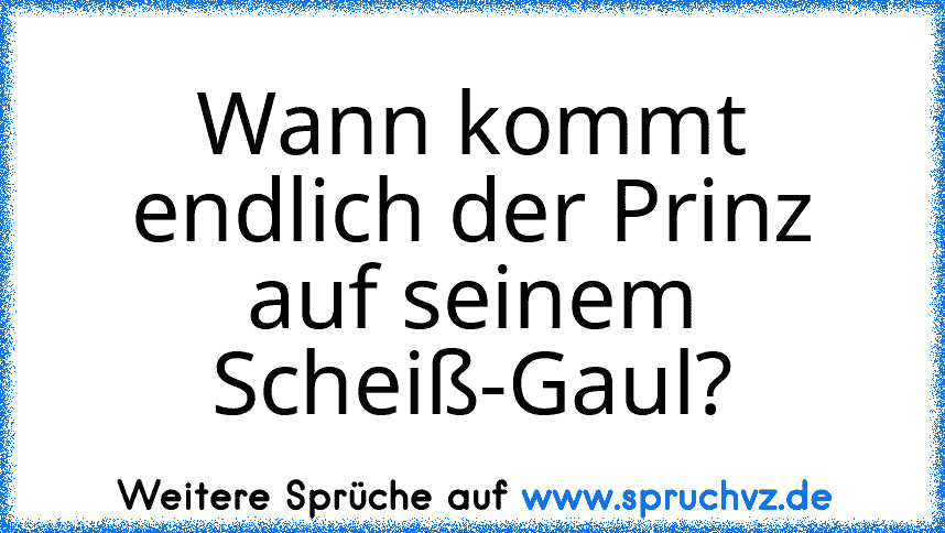 Wann kommt endlich der Prinz auf seinem Scheiß-Gaul?