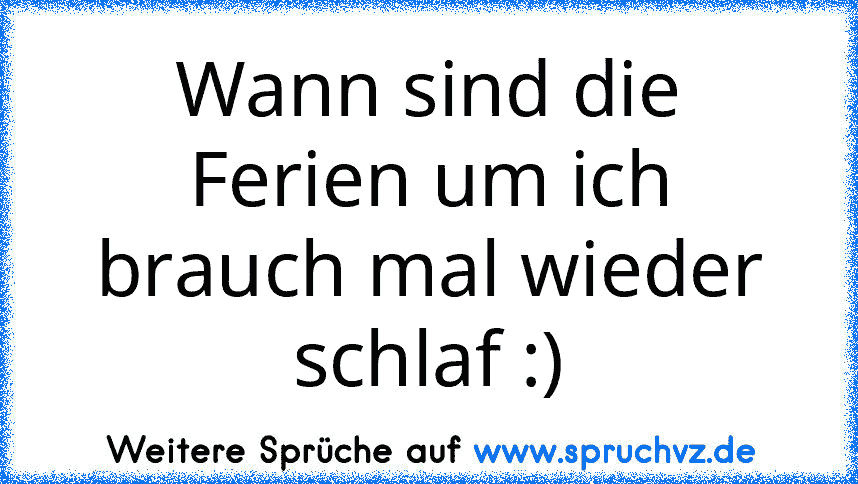 Wann sind die Ferien um ich brauch mal wieder schlaf :)